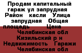 Продам капитальный гараж ул запрудная › Район ­ касли › Улица ­ запрудная › Общая площадь ­ 19 › Цена ­ 200 000 - Челябинская обл., Кизильский р-н Недвижимость » Гаражи   . Челябинская обл.